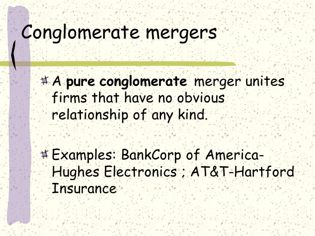 Conglomerate mergers A pure conglomerate merger unites firms that have no obvious relationship of